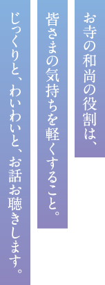 お寺の和尚の役割は、皆さまの気持ちを軽くすること。じっくりと、わいわいと、お話お聴きします